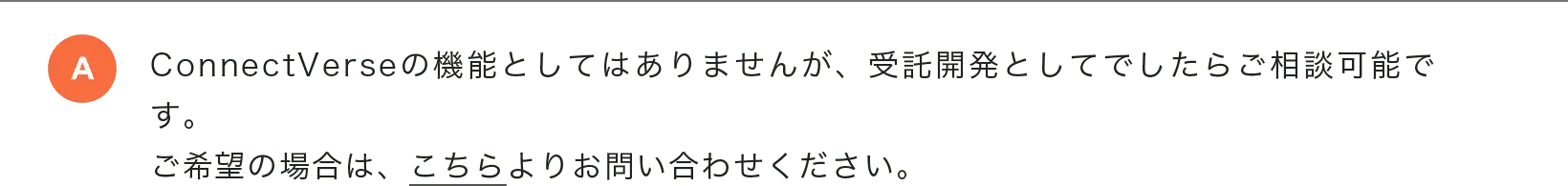 ConnectVerseの機能としてはありませんが、受託開発としてでしたらご相談可能です。ご希望の場合は、こちらよりお問い合わせください。