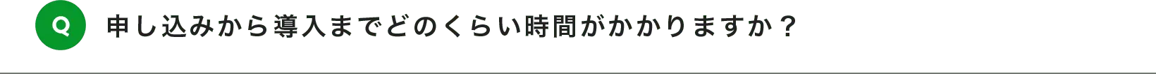 申し込みから導入までどのくらい時間がかかりますか？