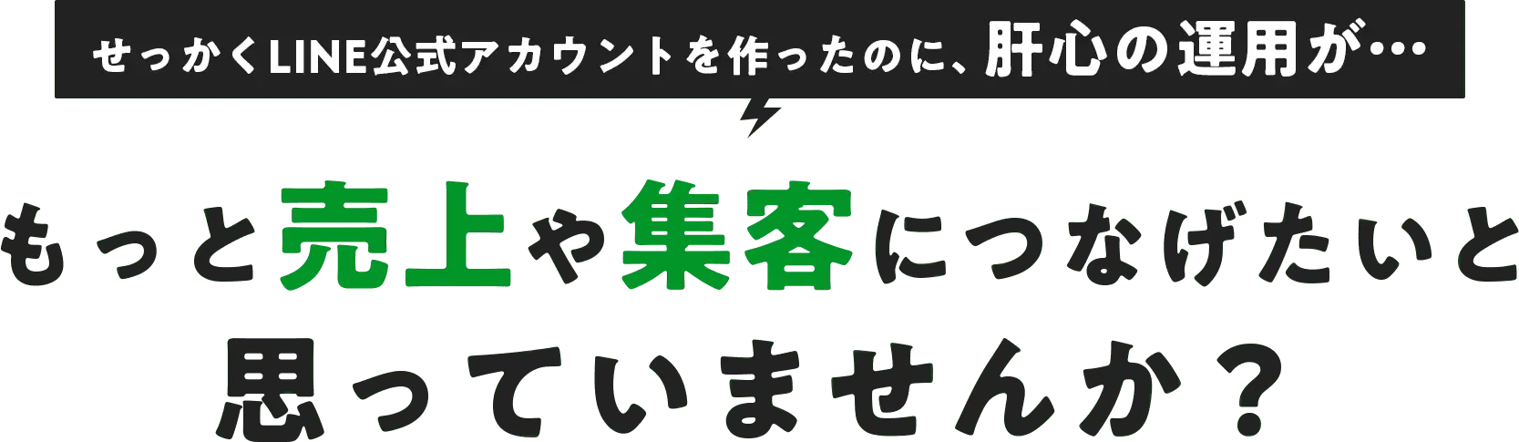 せっかくLINE公式アカウントを作ったのに、肝心の運用が、、、もっと売上や集客に繋げたいと思いませんか？